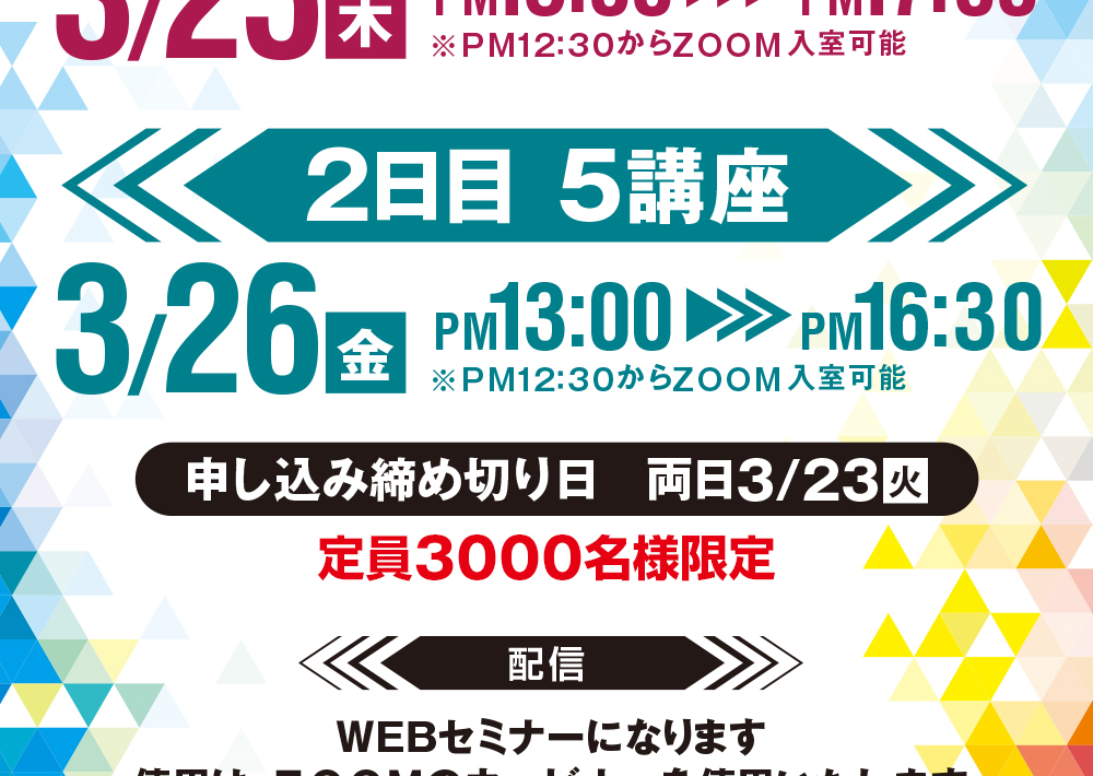 1日目:6講座 2021/3/25(木) pm13:00 - pm17:00 2日目:5講座 2021/3/26(金) pm13:00-pm16:30 ※WEBセミナーになります。Zoomのウェビナーを使用いたします。