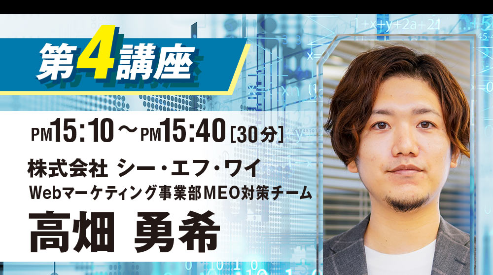 第四講座：株式会社シー・エフ・ワイ Webマーケティング事業部MEO対策チーム 高畑勇希 (15:10~15:40)