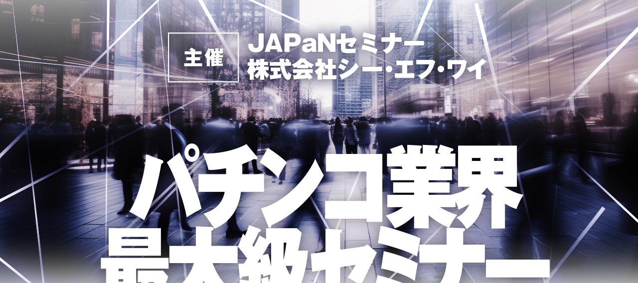 主催：JAPaNセミナー・株式会社シーエフワイ パチンコ業界最大級セミナー